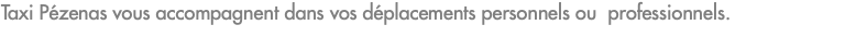 Taxi Pézenas vous accompagnent dans vos déplacements personnels ou professionnels.