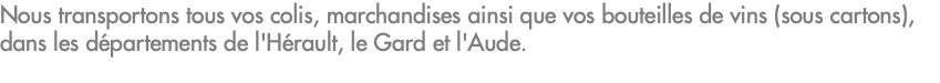 Nous transportons tous vos colis, marchandises ainsi que vos bouteilles de vins (sous cartons), dans les départements de l'Hérault, le Gard et l'Aude.