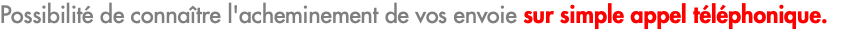 Possibilité de connaître l'acheminement de vos envoie sur simple appel téléphonique.