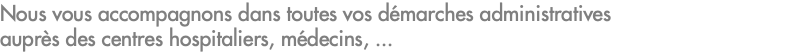Nous vous accompagnons dans toutes vos démarches administratives auprès des centres hospitaliers, médecins, ...
