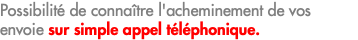 Possibilité de connaître l'acheminement de vos envoie sur simple appel téléphonique.