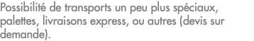 Possibilité de transports un peu plus spéciaux, palettes, livraisons express, ou autres (devis sur demande).